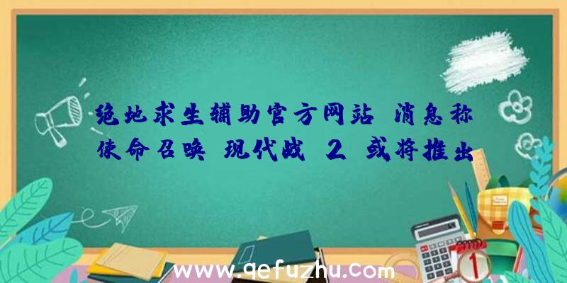 绝地求生辅助官方网站：消息称《使命召唤:现代战争2》或将推出僵尸模式